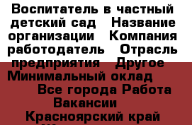 Воспитатель в частный детский сад › Название организации ­ Компания-работодатель › Отрасль предприятия ­ Другое › Минимальный оклад ­ 25 000 - Все города Работа » Вакансии   . Красноярский край,Железногорск г.